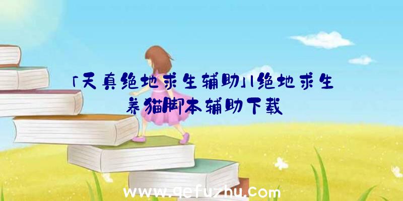 「天真绝地求生辅助」|绝地求生养猫脚本辅助下载